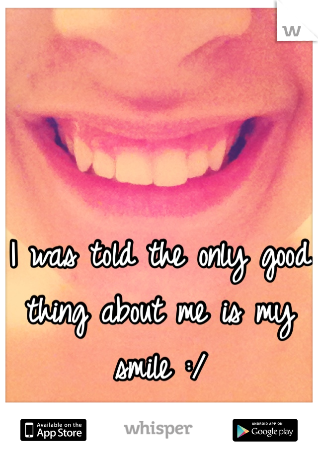I was told the only good thing about me is my smile :/ 
