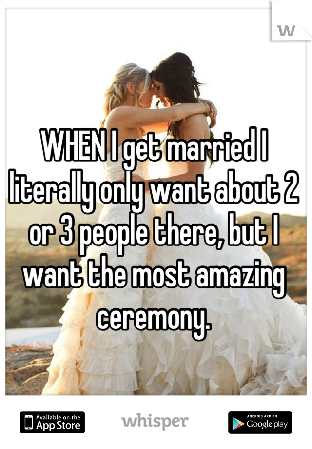 WHEN I get married I literally only want about 2 or 3 people there, but I want the most amazing ceremony.