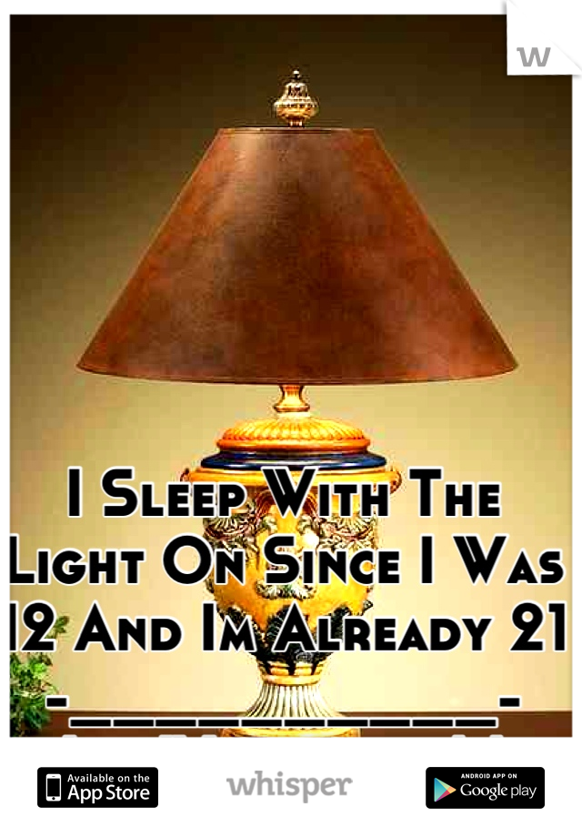 I Sleep With The Light On Since I Was 12 And Im Already 21 -__________- Idk Whyyyyyy.!.!