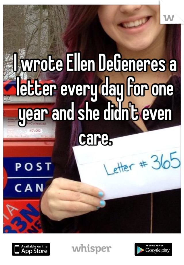 I wrote Ellen DeGeneres a letter every day for one year and she didn't even care. 