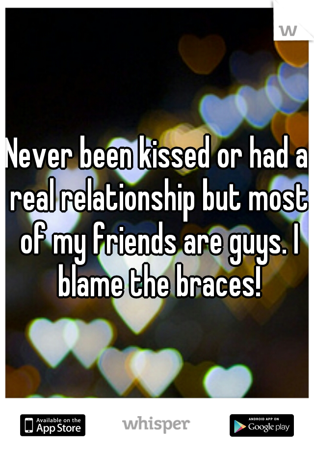 Never been kissed or had a real relationship but most of my friends are guys. I blame the braces!