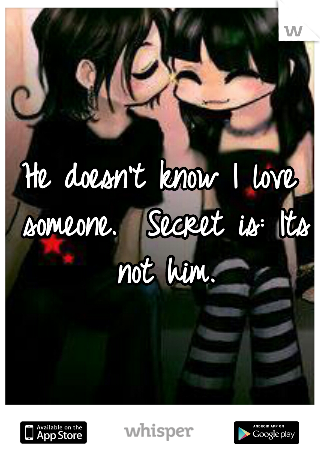He doesn't know I love someone.  Secret is: Its not him.