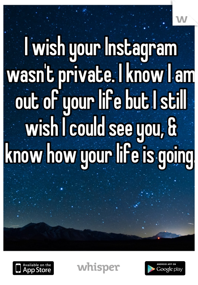 I wish your Instagram wasn't private. I know I am out of your life but I still wish I could see you, & know how your life is going. 