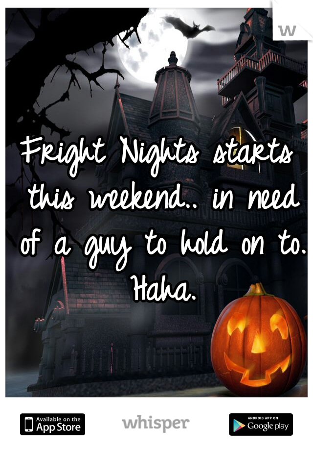 Fright Nights starts this weekend.. in need of a guy to hold on to. Haha.