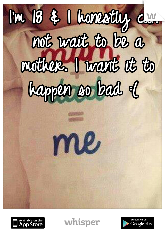 I'm 18 & I honestly can not wait to be a mother. I want it to happen so bad :( 