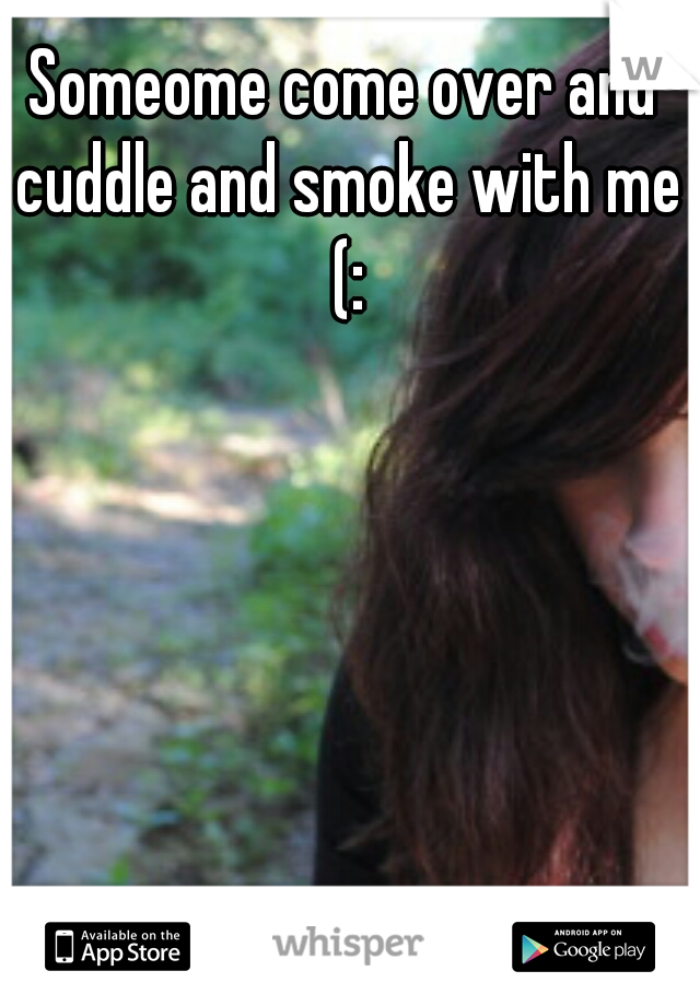 Someome come over and cuddle and smoke with me (: