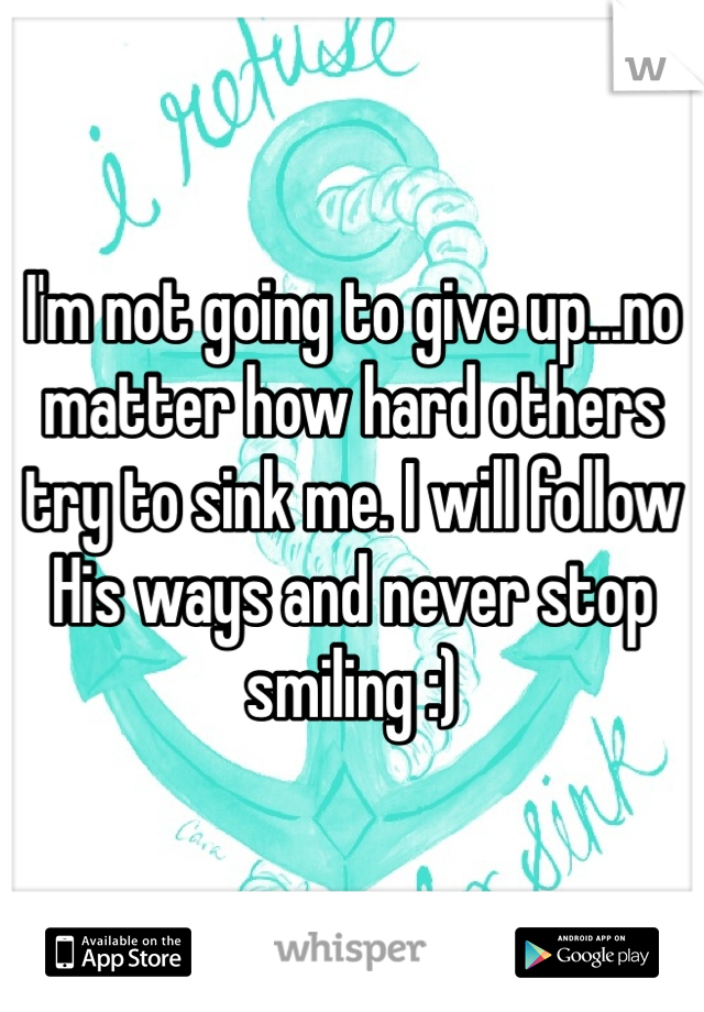 I'm not going to give up...no matter how hard others try to sink me. I will follow His ways and never stop smiling :)