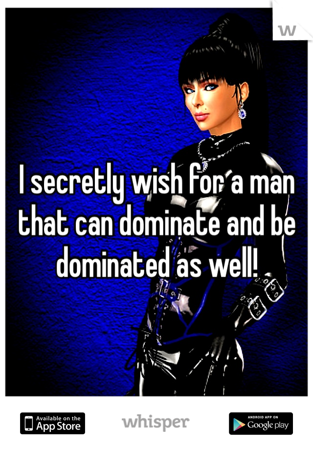 I secretly wish for a man that can dominate and be dominated as well! 