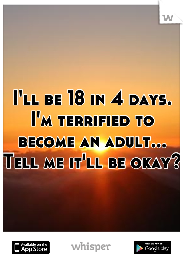 I'll be 18 in 4 days. I'm terrified to become an adult... Tell me it'll be okay?