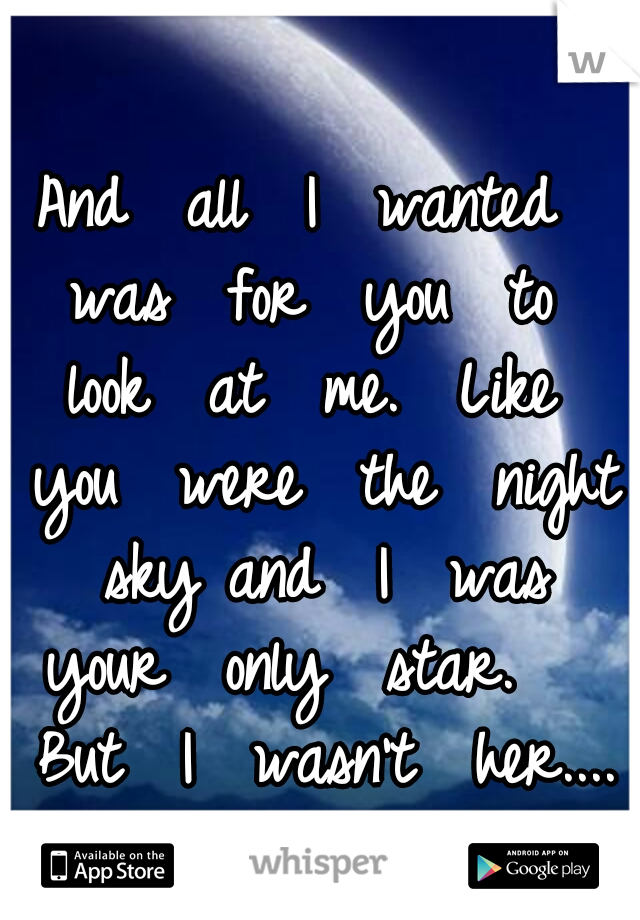 And  all  I  wanted  was  for  you  to  look  at  me.  Like  you  were  the  night  sky and  I  was  your  only  star.    But  I  wasn't  her....