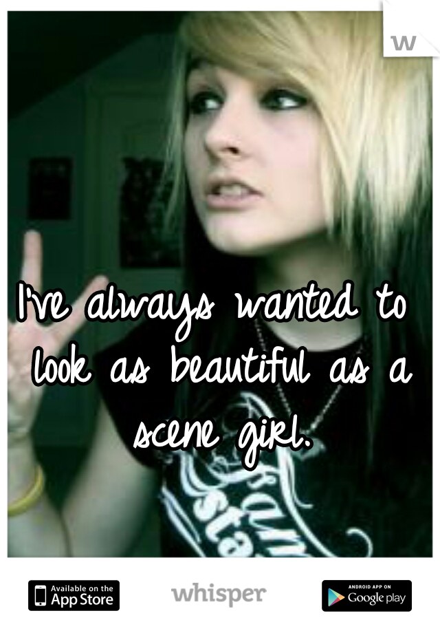 I've always wanted to look as beautiful as a scene girl.