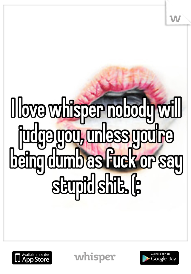 I love whisper nobody will judge you, unless you're being dumb as fuck or say stupid shit. (: 