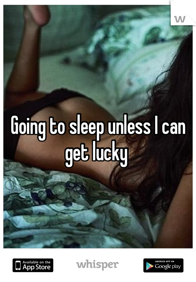 Going to sleep unless I can get lucky 