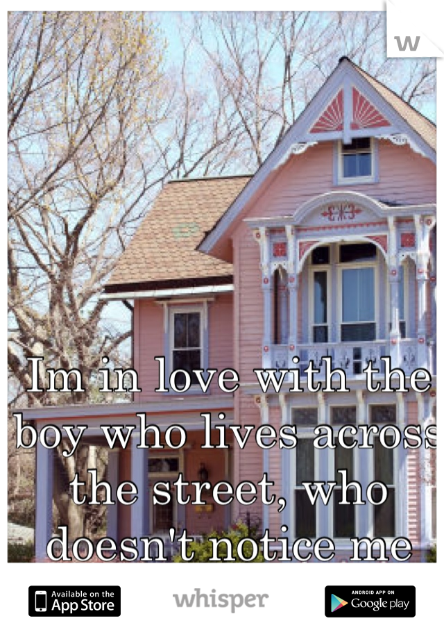 Im in love with the boy who lives across the street, who doesn't notice me 
