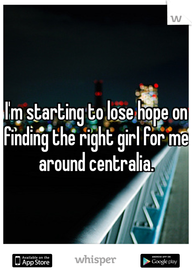 I'm starting to lose hope on finding the right girl for me around centralia.