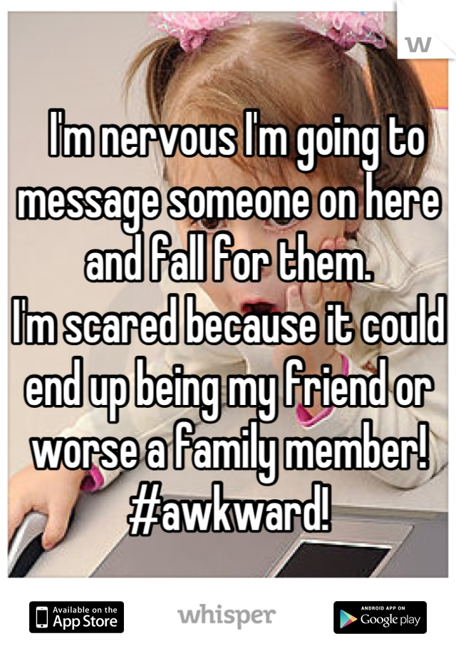   I'm nervous I'm going to message someone on here and fall for them. 
I'm scared because it could end up being my friend or worse a family member! 
#awkward!