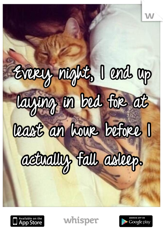 Every night, I end up laying in bed for at least an hour before I actually fall asleep.