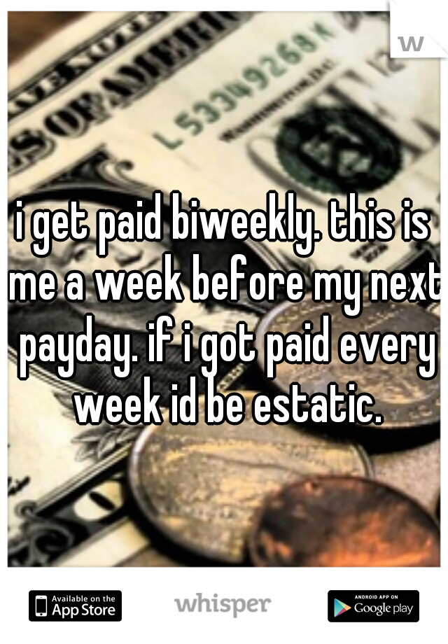 i get paid biweekly. this is me a week before my next payday. if i got paid every week id be estatic.