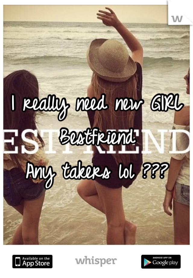 I really need new GIRL Bestfriend 
Any takers lol ??? 