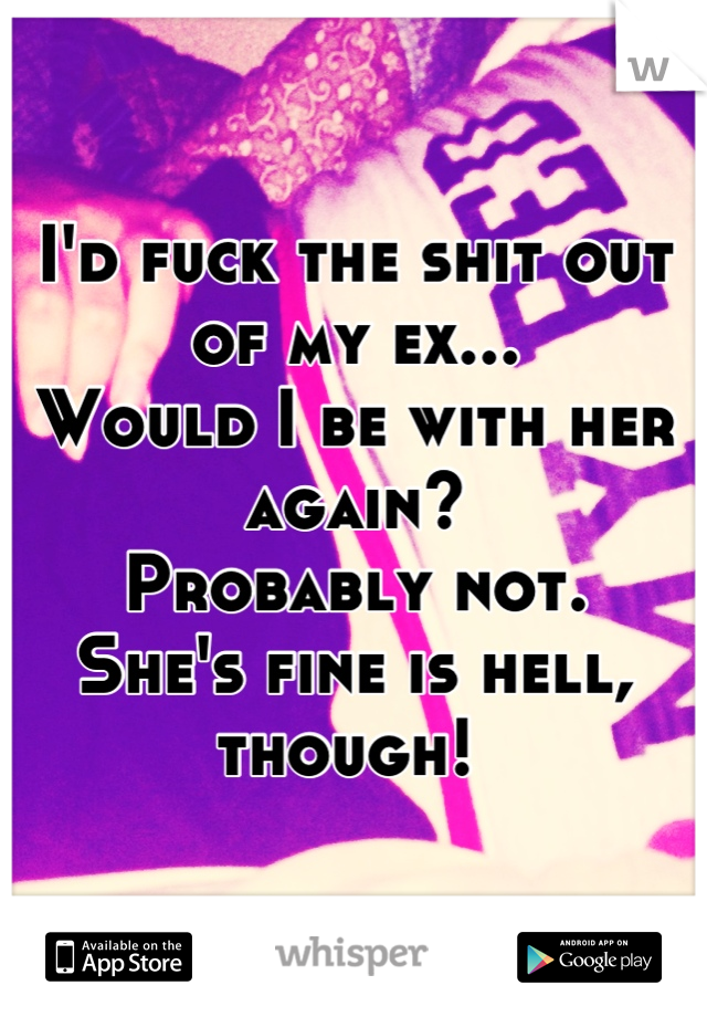 I'd fuck the shit out of my ex... 
Would I be with her again? 
Probably not.
She's fine is hell, though! 