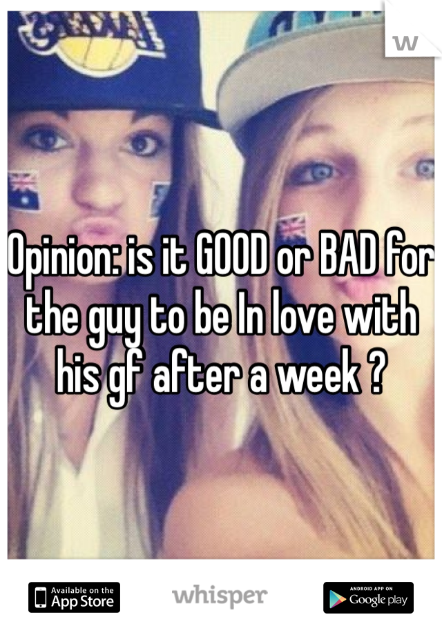 Opinion: is it GOOD or BAD for the guy to be In love with his gf after a week ? 