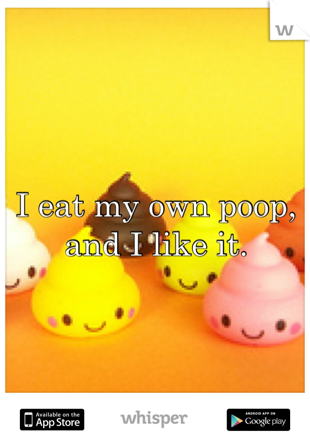I eat my own poop, and I like it.