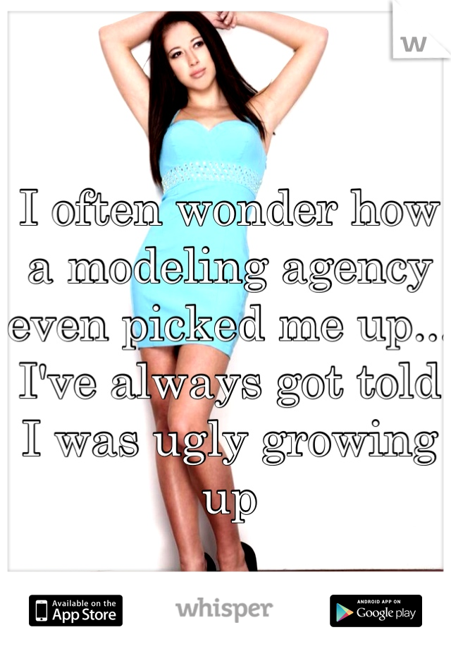 I often wonder how a modeling agency even picked me up... I've always got told I was ugly growing up