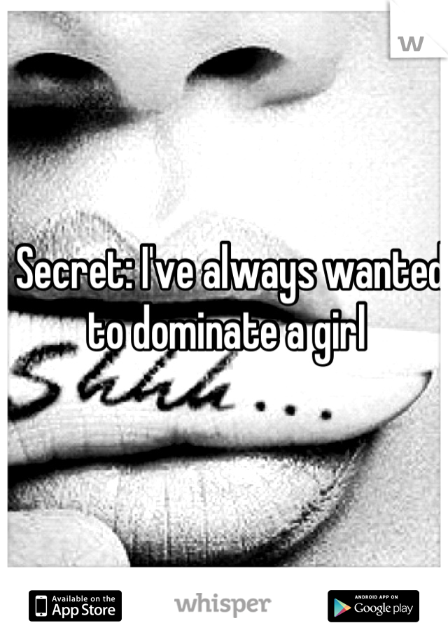 Secret: I've always wanted to dominate a girl 
