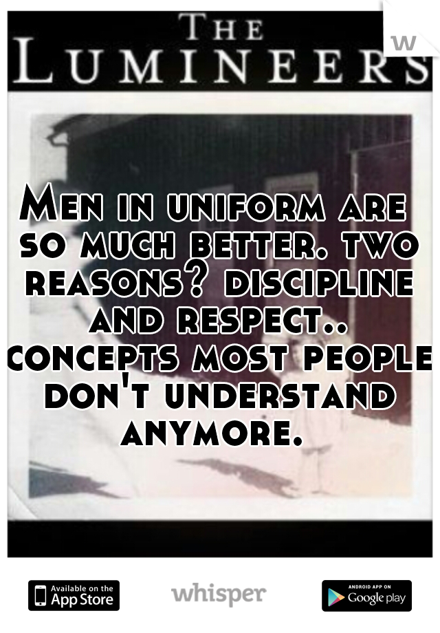 Men in uniform are so much better. two reasons? discipline and respect.. concepts most people don't understand anymore. 