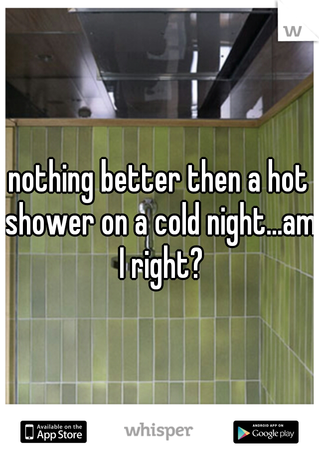 nothing better then a hot shower on a cold night...am I right?