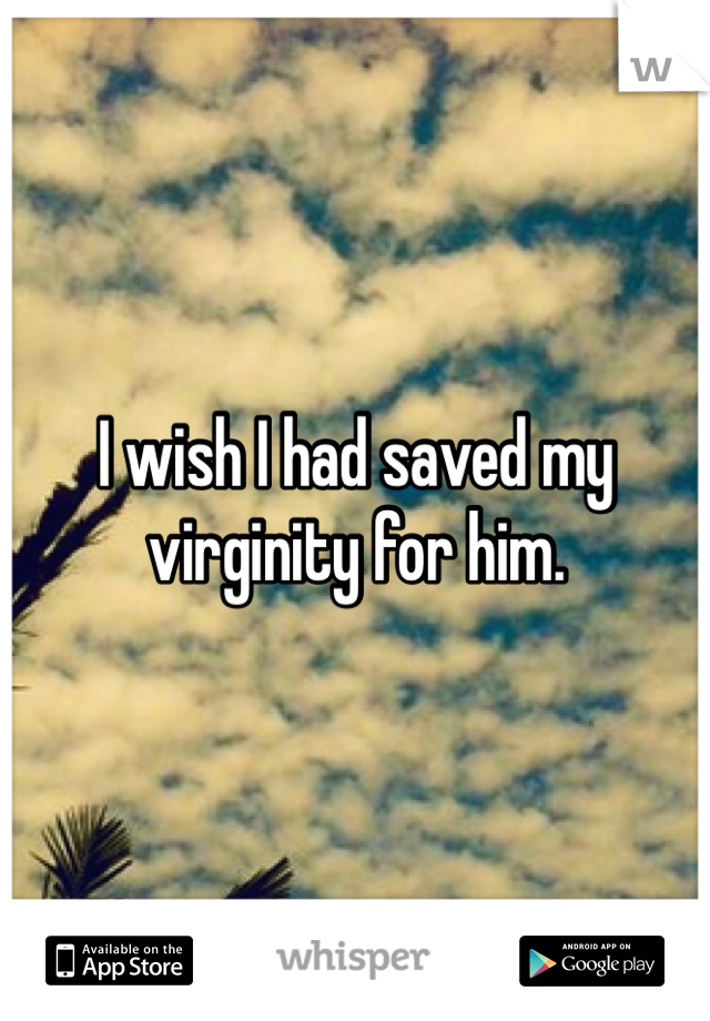 I wish I had saved my virginity for him.