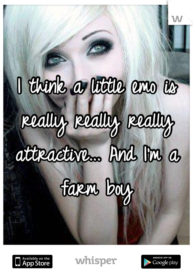 I think a little emo is really really really attractive... And I'm a farm boy