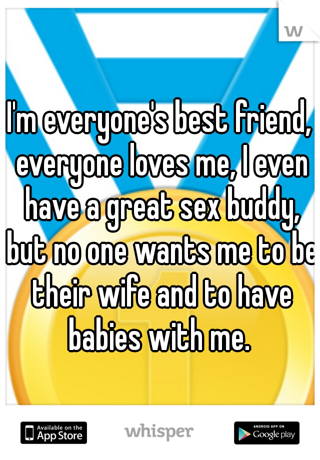I'm everyone's best friend, everyone loves me, I even have a great sex buddy, but no one wants me to be their wife and to have babies with me. 
