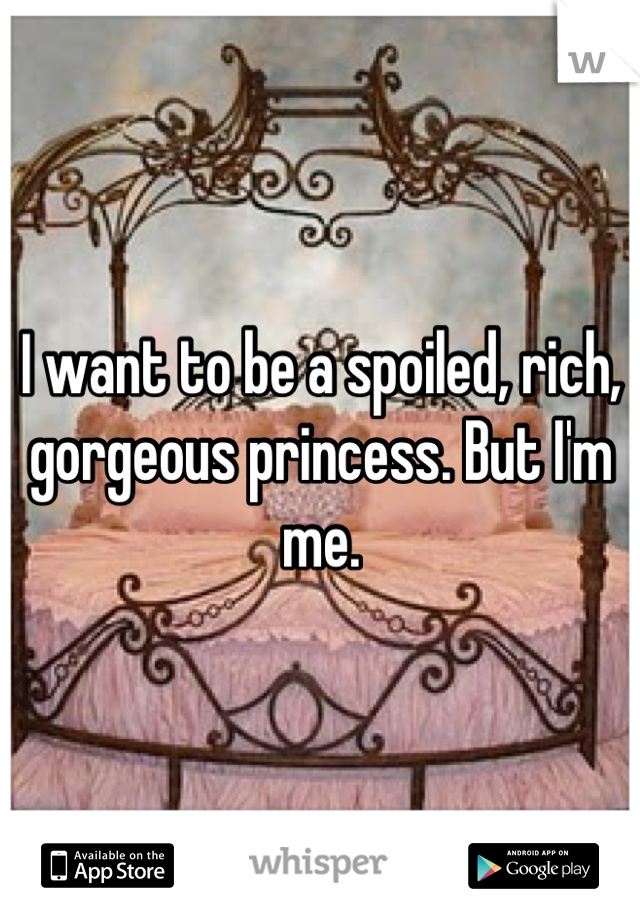I want to be a spoiled, rich, gorgeous princess. But I'm me.