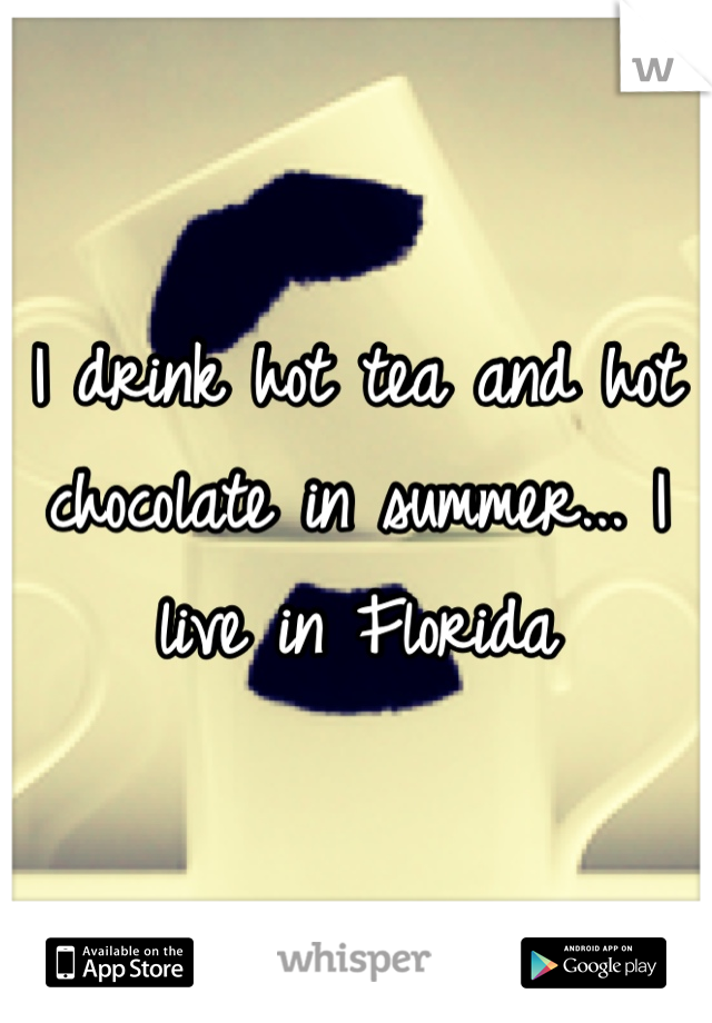 I drink hot tea and hot chocolate in summer... I live in Florida 