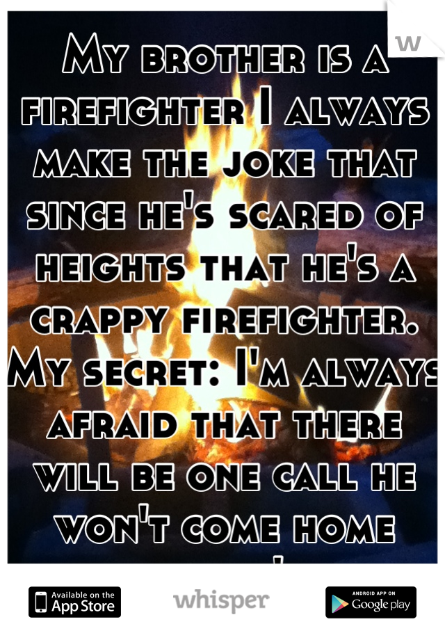 My brother is a firefighter I always make the joke that since he's scared of heights that he's a crappy firefighter. My secret: I'm always afraid that there will be one call he won't come home from :'c