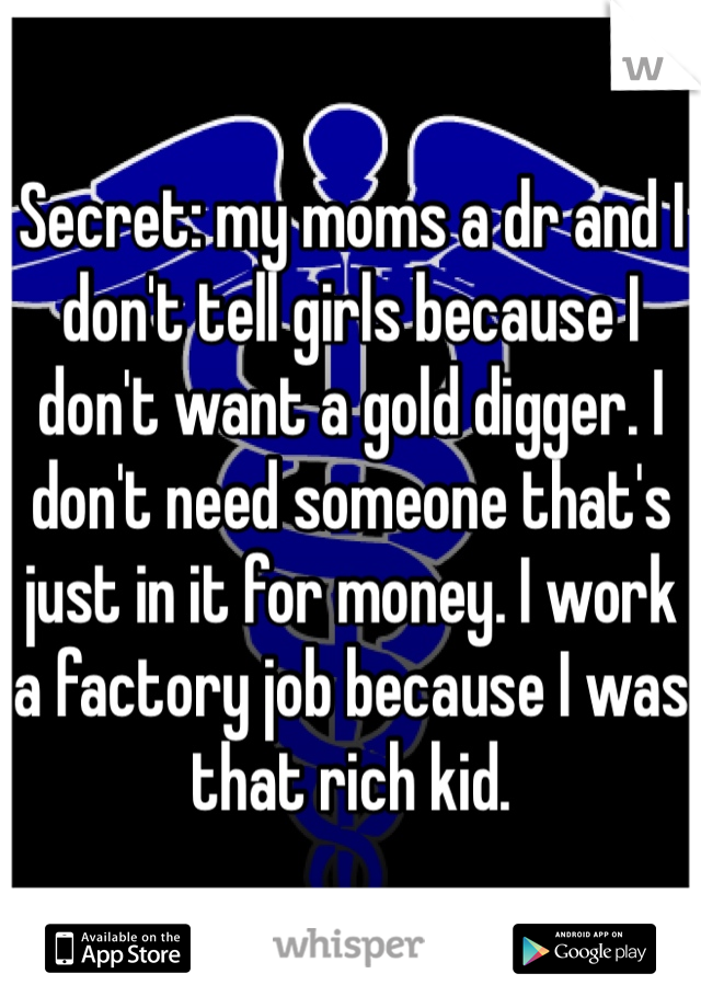 Secret: my moms a dr and I don't tell girls because I don't want a gold digger. I don't need someone that's just in it for money. I work a factory job because I was that rich kid. 