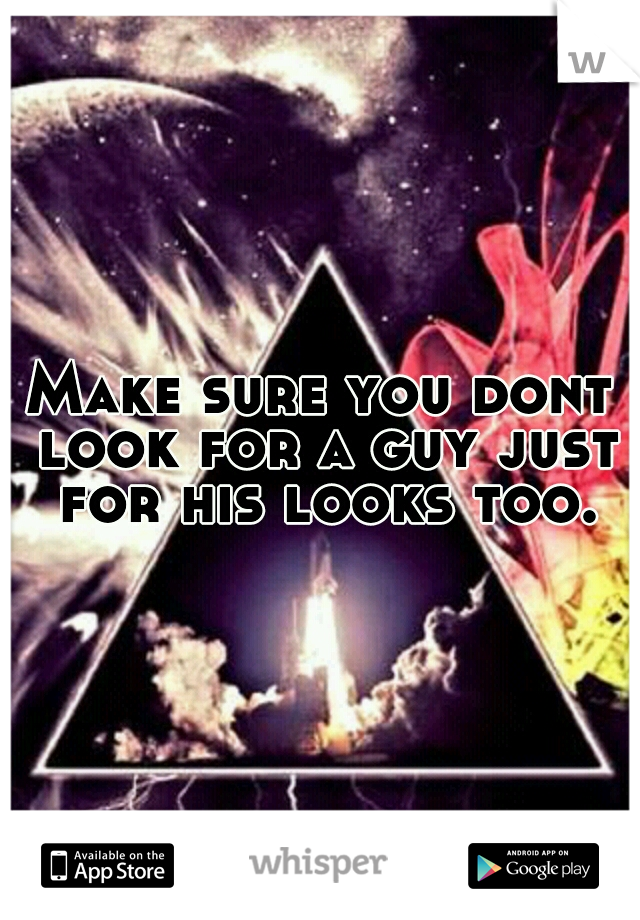 Make sure you dont look for a guy just for his looks too.