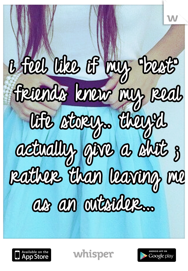i feel like if my "best" friends knew my real life story.. they'd actually give a shit ; rather than leaving me as an outsider... 