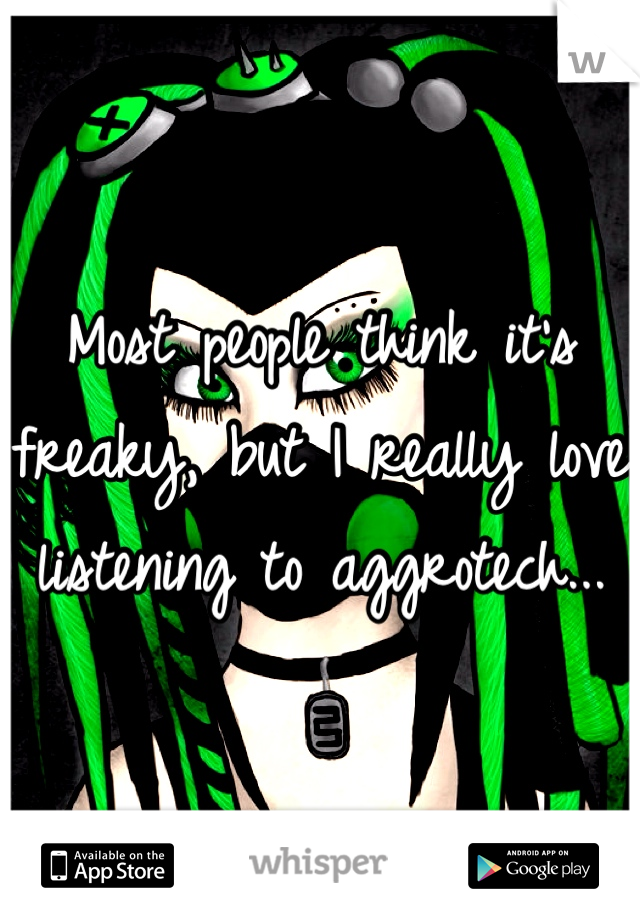 Most people think it's freaky, but I really love listening to aggrotech...