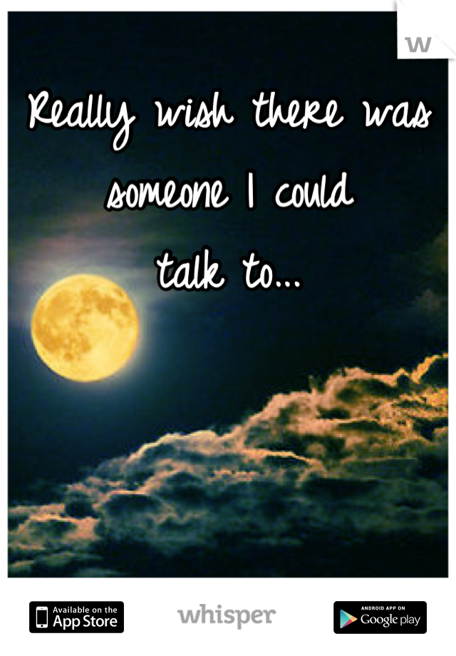 Really wish there was 
someone I could
talk to...