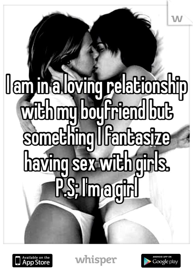 I am in a loving relationship with my boyfriend but something I fantasize having sex with girls.
P.S; I'm a girl