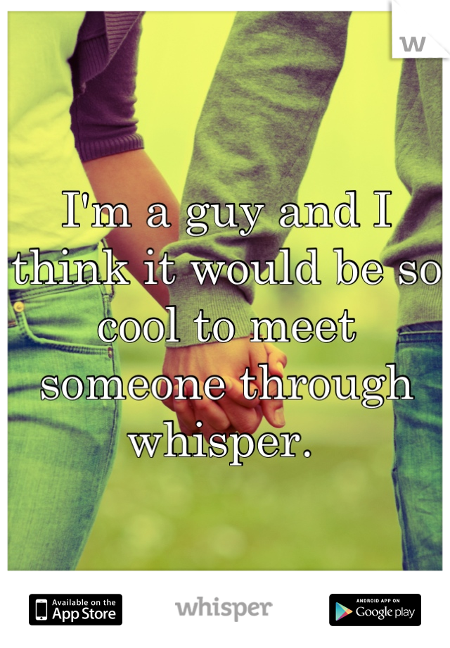 I'm a guy and I think it would be so cool to meet someone through whisper. 