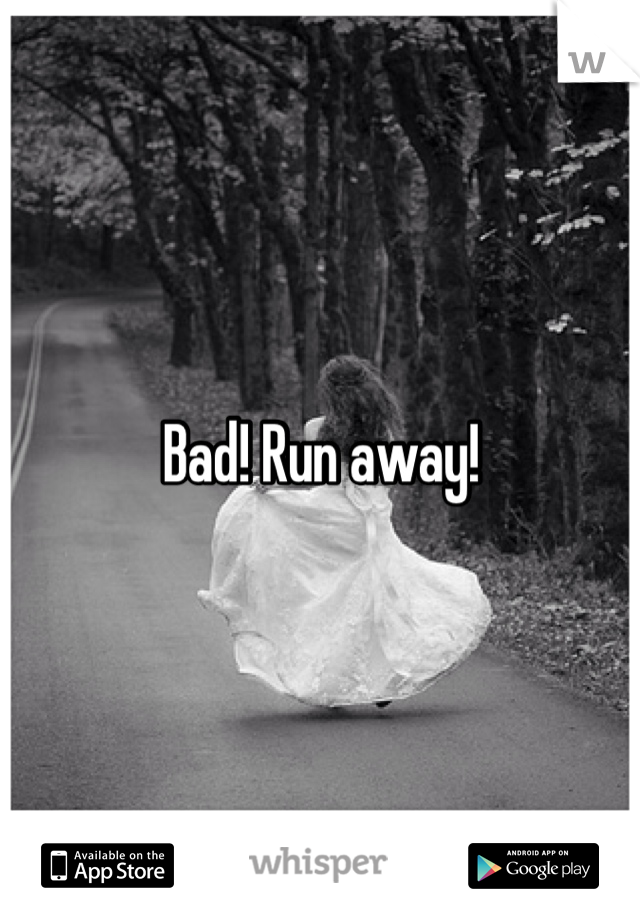 Bad! Run away!
