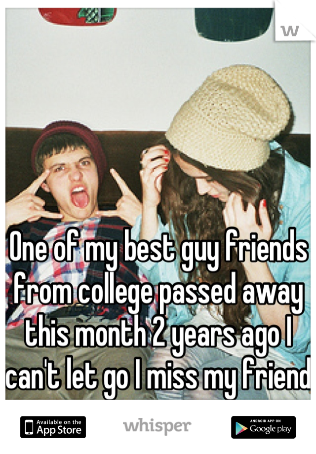 One of my best guy friends from college passed away this month 2 years ago I can't let go I miss my friend