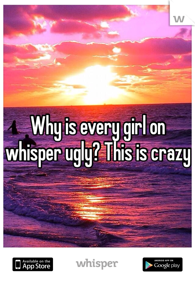 Why is every girl on whisper ugly? This is crazy