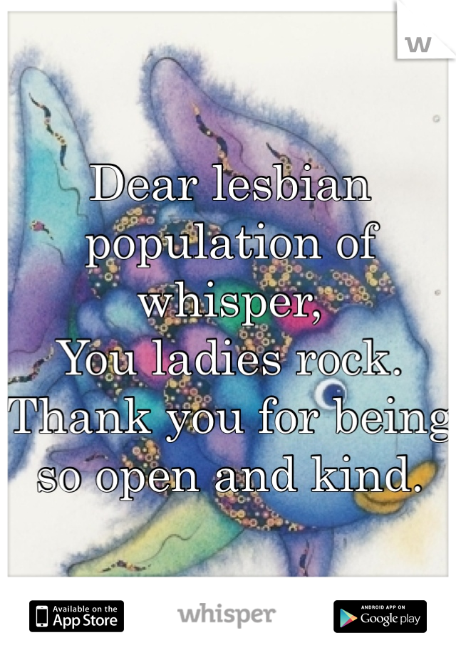 Dear lesbian population of whisper, 
You ladies rock. 
Thank you for being so open and kind. 