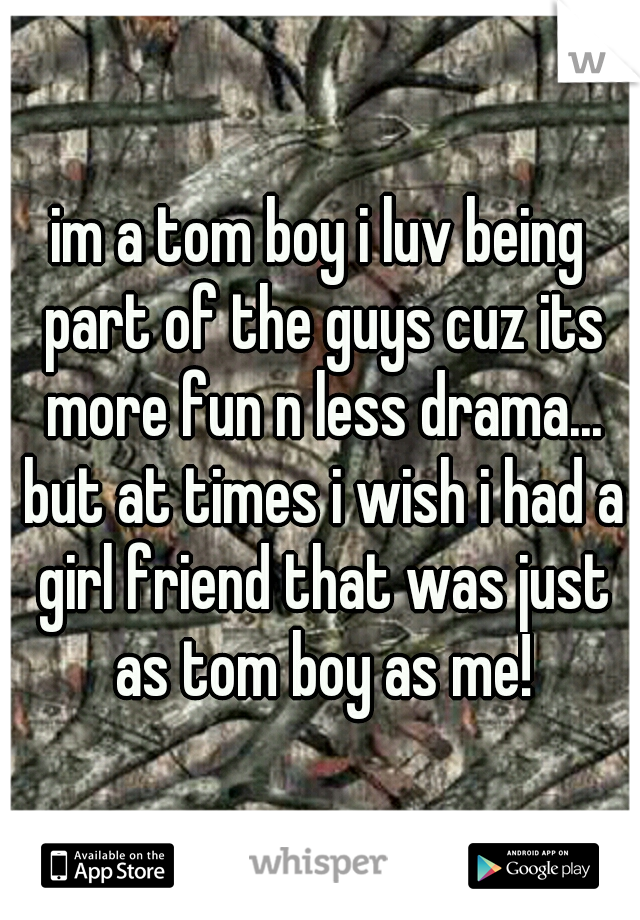 im a tom boy i luv being part of the guys cuz its more fun n less drama... but at times i wish i had a girl friend that was just as tom boy as me!