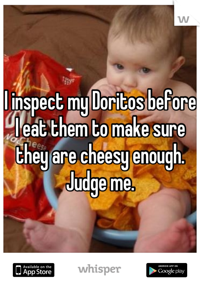 I inspect my Doritos before I eat them to make sure they are cheesy enough. 
Judge me.