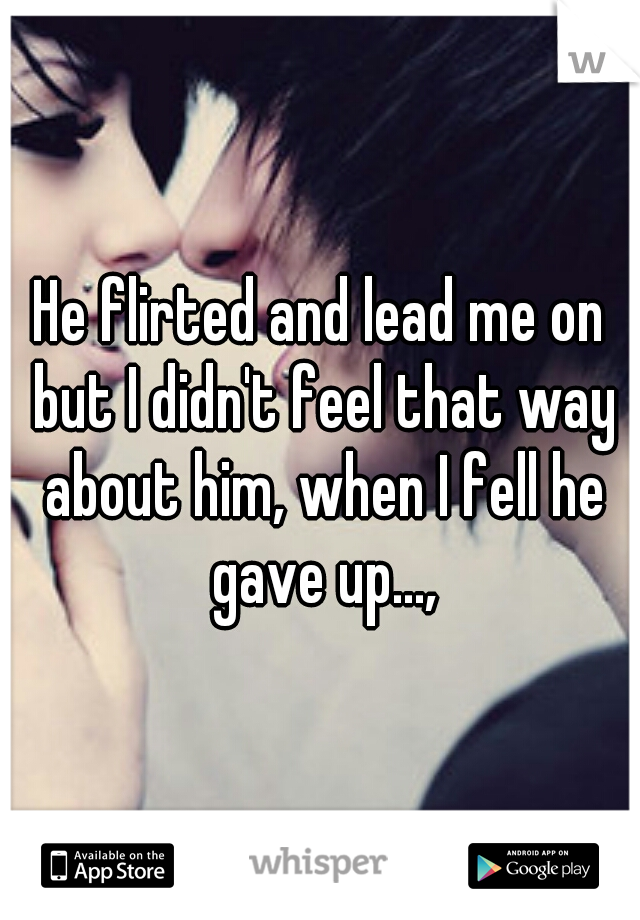He flirted and lead me on but I didn't feel that way about him, when I fell he gave up...,
